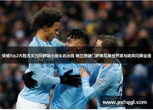曼城5比2大胜尤文力压群雄小组头名出线 哈兰德破门萨维尼奥世界波与助攻闪耀全场