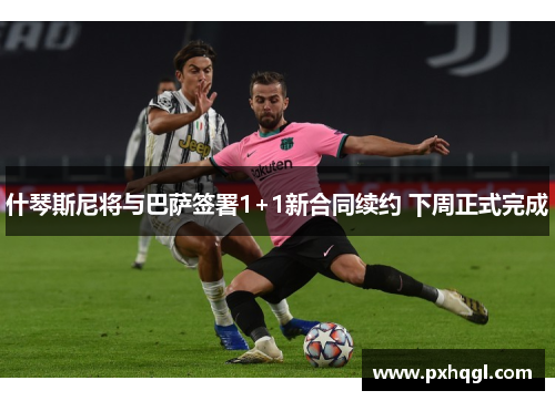 什琴斯尼将与巴萨签署1+1新合同续约 下周正式完成