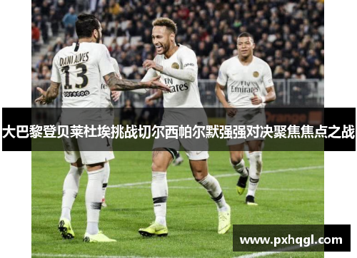 大巴黎登贝莱杜埃挑战切尔西帕尔默强强对决聚焦焦点之战